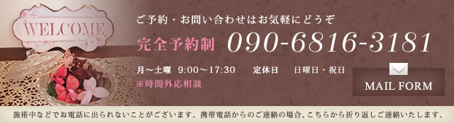 ご予約・お問い合わせはお気軽にどうぞ 完全予約制 090-6816-3181 MAIL FORM